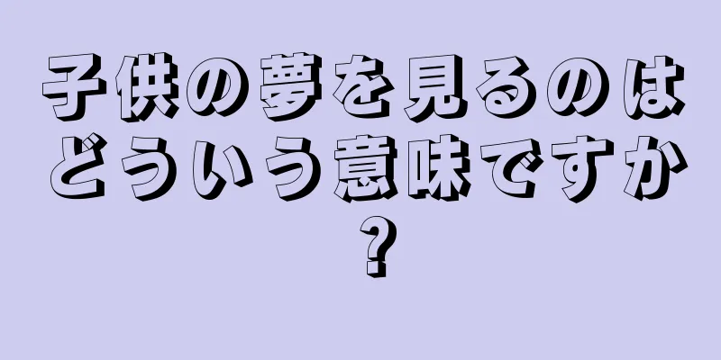 子供の夢を見るのはどういう意味ですか？