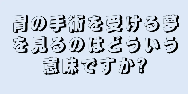 胃の手術を受ける夢を見るのはどういう意味ですか?
