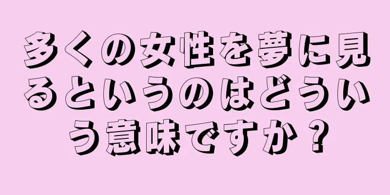多くの女性を夢に見るというのはどういう意味ですか？