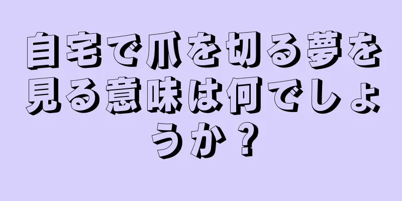 自宅で爪を切る夢を見る意味は何でしょうか？