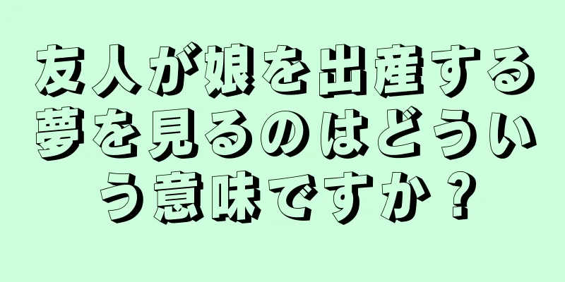 友人が娘を出産する夢を見るのはどういう意味ですか？