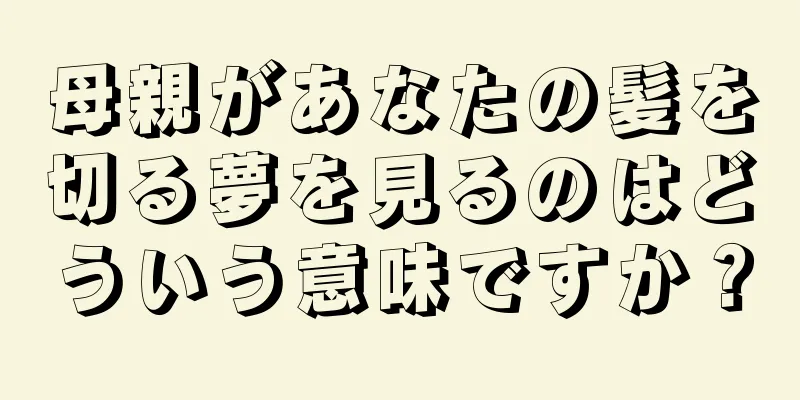 母親があなたの髪を切る夢を見るのはどういう意味ですか？