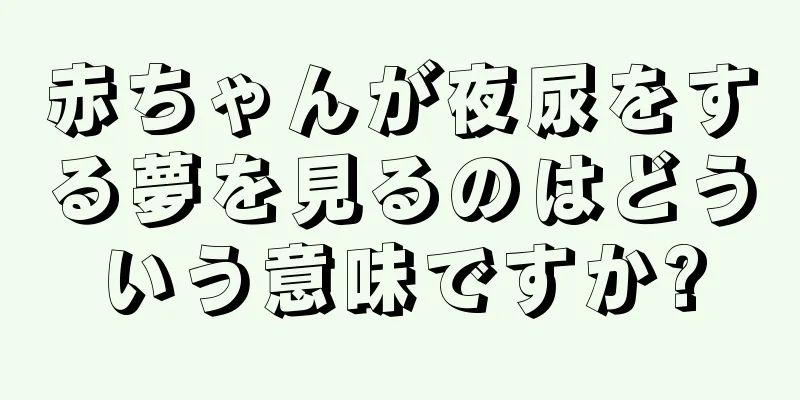 赤ちゃんが夜尿をする夢を見るのはどういう意味ですか?