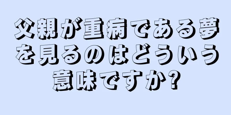 父親が重病である夢を見るのはどういう意味ですか?
