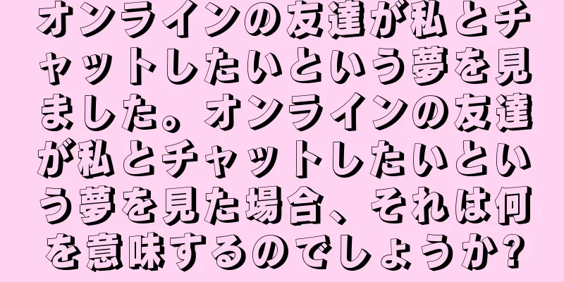 オンラインの友達が私とチャットしたいという夢を見ました。オンラインの友達が私とチャットしたいという夢を見た場合、それは何を意味するのでしょうか?