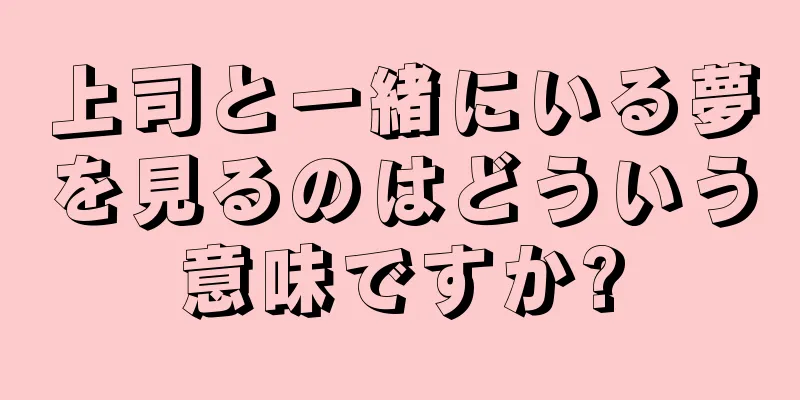 上司と一緒にいる夢を見るのはどういう意味ですか?
