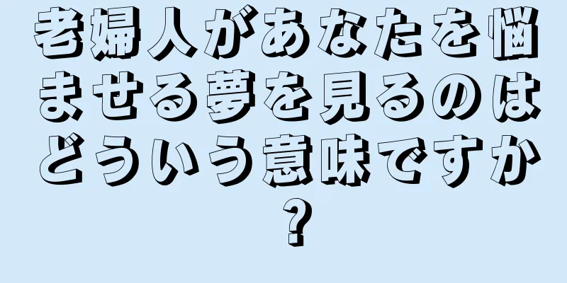老婦人があなたを悩ませる夢を見るのはどういう意味ですか？