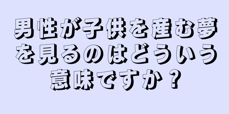 男性が子供を産む夢を見るのはどういう意味ですか？