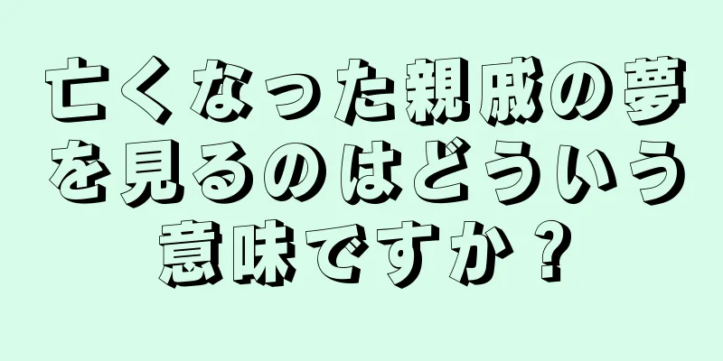 亡くなった親戚の夢を見るのはどういう意味ですか？