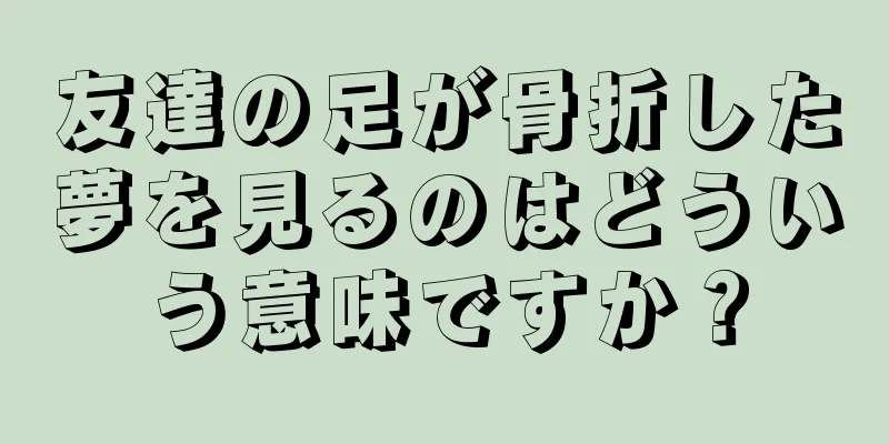 友達の足が骨折した夢を見るのはどういう意味ですか？