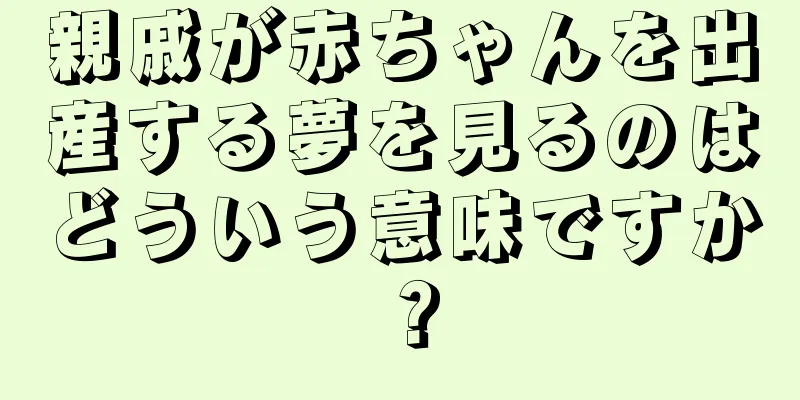 親戚が赤ちゃんを出産する夢を見るのはどういう意味ですか？