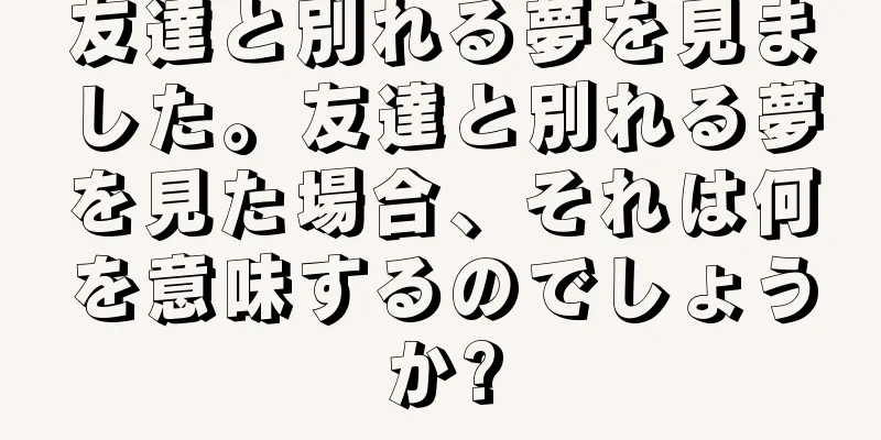 友達と別れる夢を見ました。友達と別れる夢を見た場合、それは何を意味するのでしょうか?