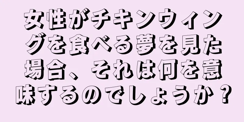 女性がチキンウィングを食べる夢を見た場合、それは何を意味するのでしょうか？