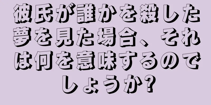 彼氏が誰かを殺した夢を見た場合、それは何を意味するのでしょうか?