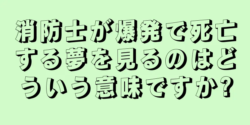 消防士が爆発で死亡する夢を見るのはどういう意味ですか?
