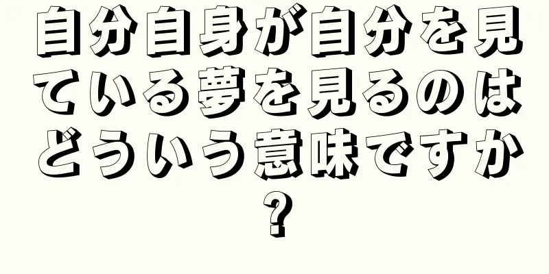 自分自身が自分を見ている夢を見るのはどういう意味ですか?