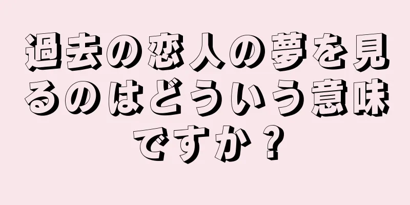 過去の恋人の夢を見るのはどういう意味ですか？