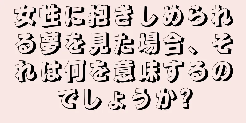 女性に抱きしめられる夢を見た場合、それは何を意味するのでしょうか?
