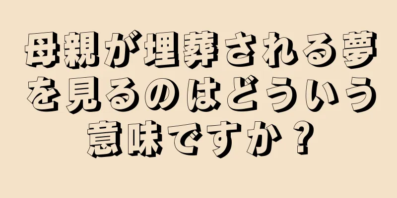 母親が埋葬される夢を見るのはどういう意味ですか？