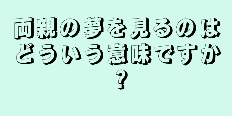 両親の夢を見るのはどういう意味ですか？