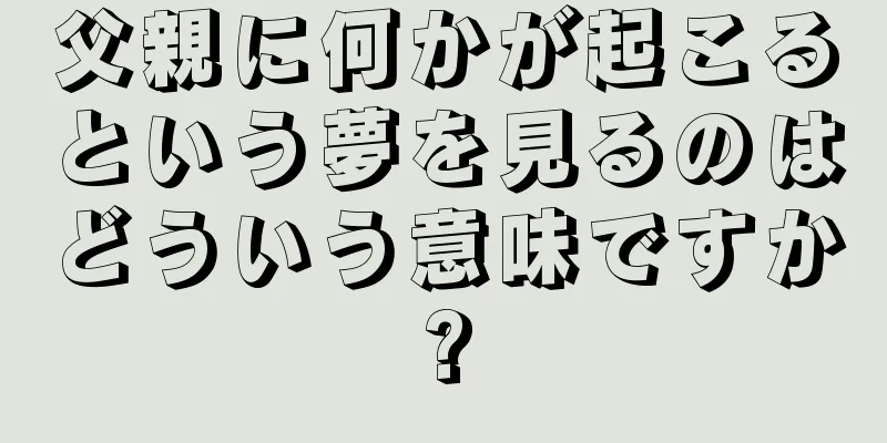 父親に何かが起こるという夢を見るのはどういう意味ですか?