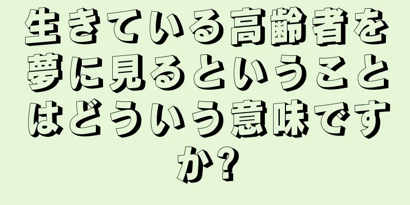 生きている高齢者を夢に見るということはどういう意味ですか?