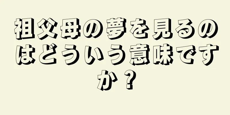 祖父母の夢を見るのはどういう意味ですか？