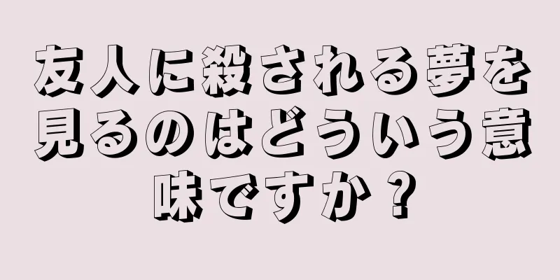 友人に殺される夢を見るのはどういう意味ですか？