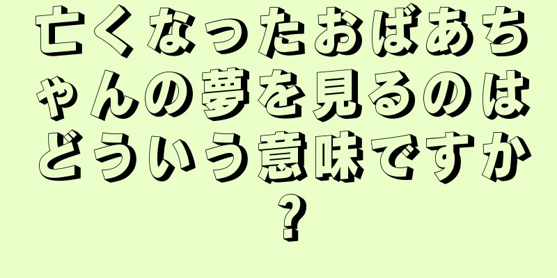 亡くなったおばあちゃんの夢を見るのはどういう意味ですか？