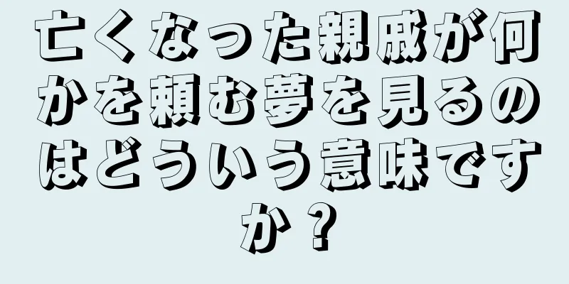 亡くなった親戚が何かを頼む夢を見るのはどういう意味ですか？