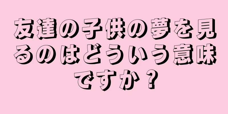 友達の子供の夢を見るのはどういう意味ですか？