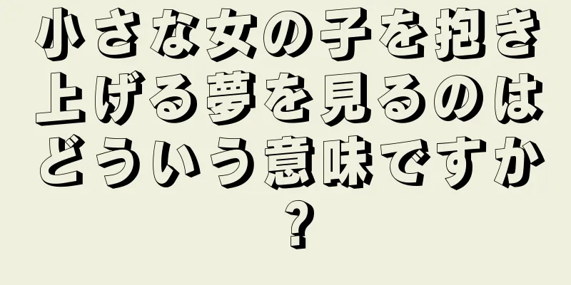 小さな女の子を抱き上げる夢を見るのはどういう意味ですか？