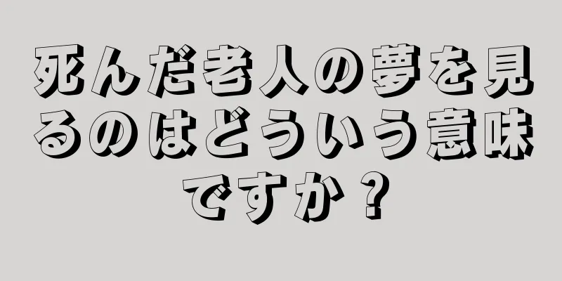 死んだ老人の夢を見るのはどういう意味ですか？