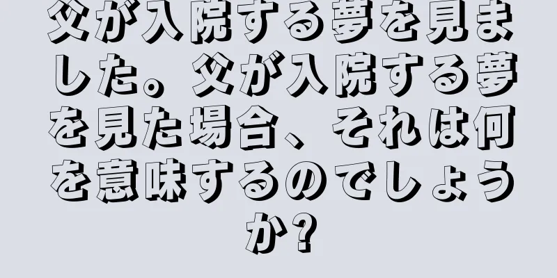 父が入院する夢を見ました。父が入院する夢を見た場合、それは何を意味するのでしょうか?