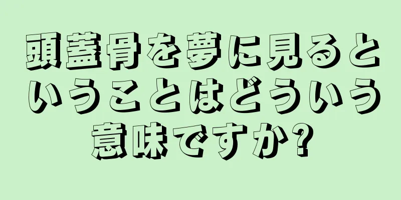 頭蓋骨を夢に見るということはどういう意味ですか?