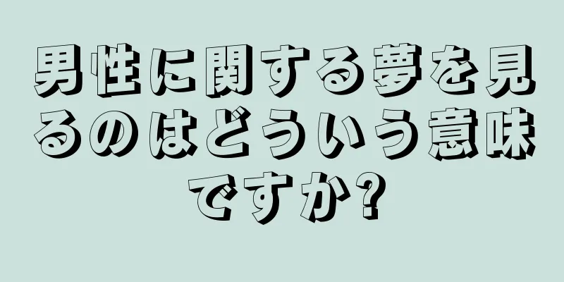 男性に関する夢を見るのはどういう意味ですか?