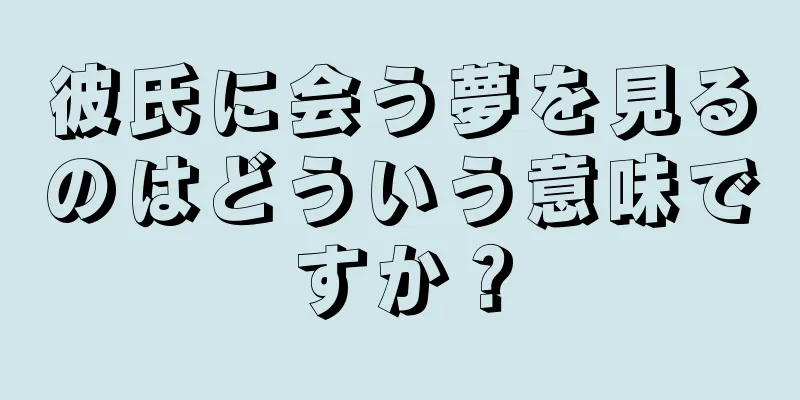 彼氏に会う夢を見るのはどういう意味ですか？