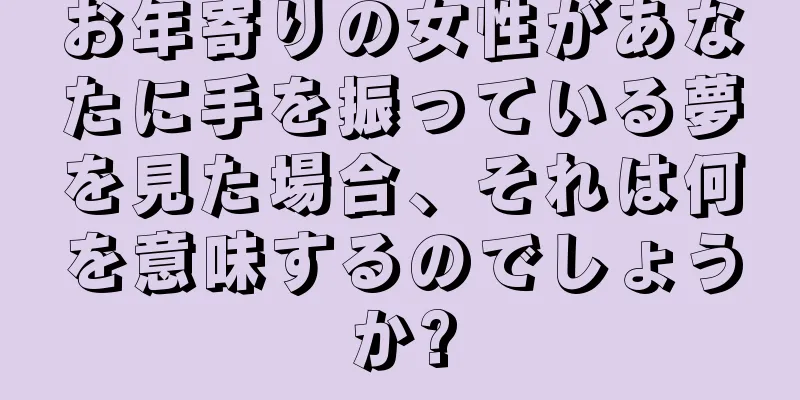 お年寄りの女性があなたに手を振っている夢を見た場合、それは何を意味するのでしょうか?