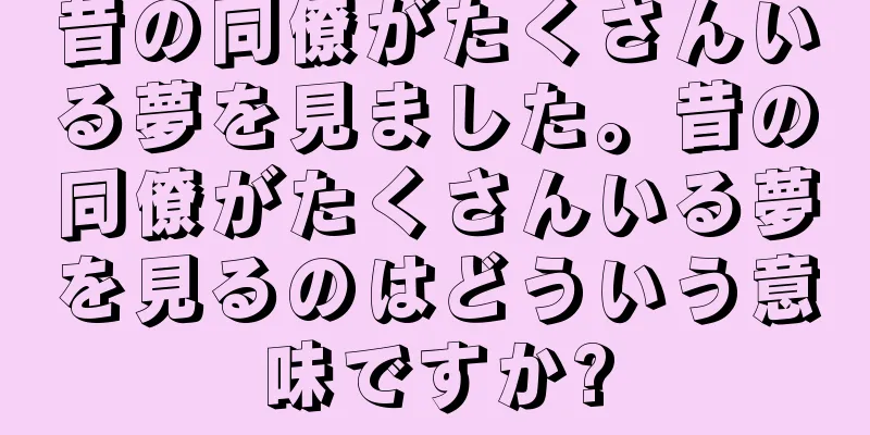 昔の同僚がたくさんいる夢を見ました。昔の同僚がたくさんいる夢を見るのはどういう意味ですか?