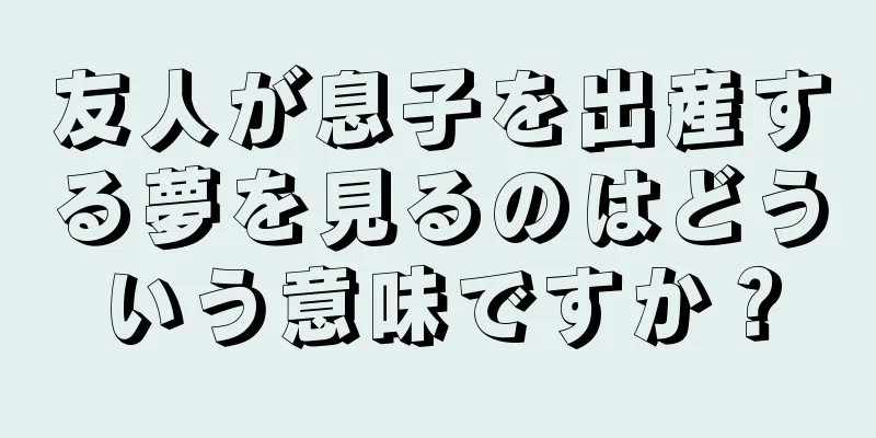 友人が息子を出産する夢を見るのはどういう意味ですか？