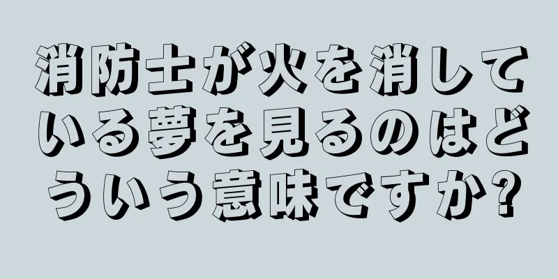 消防士が火を消している夢を見るのはどういう意味ですか?