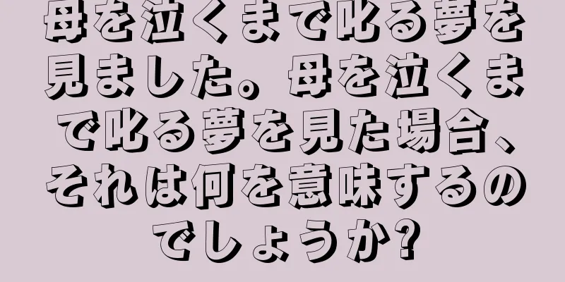 母を泣くまで叱る夢を見ました。母を泣くまで叱る夢を見た場合、それは何を意味するのでしょうか?
