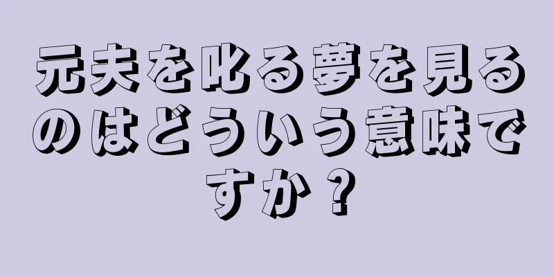 元夫を叱る夢を見るのはどういう意味ですか？