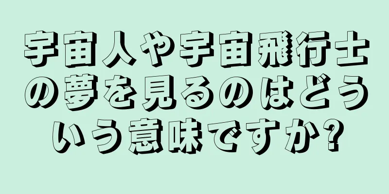 宇宙人や宇宙飛行士の夢を見るのはどういう意味ですか?