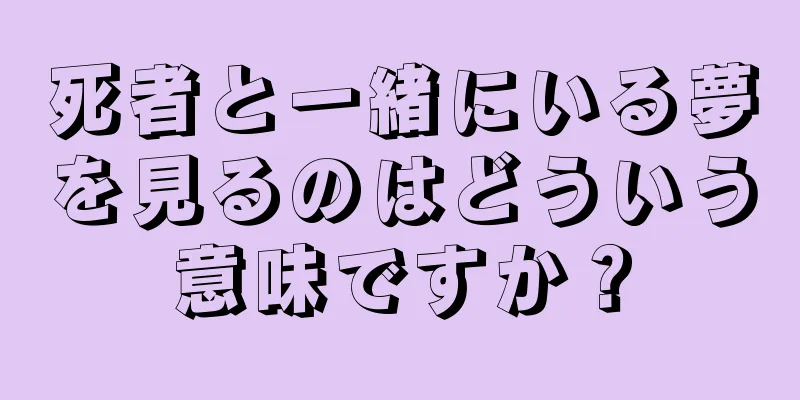 死者と一緒にいる夢を見るのはどういう意味ですか？