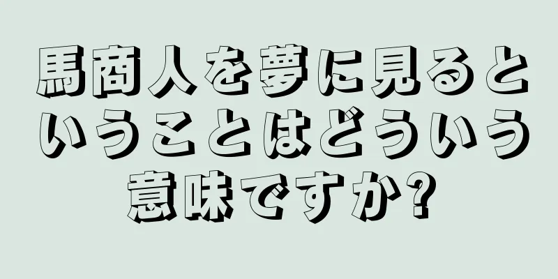 馬商人を夢に見るということはどういう意味ですか?