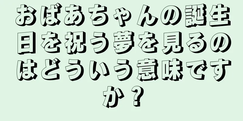 おばあちゃんの誕生日を祝う夢を見るのはどういう意味ですか？