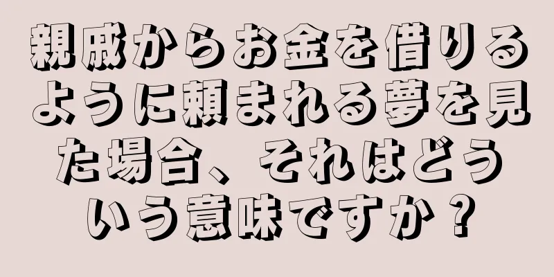 親戚からお金を借りるように頼まれる夢を見た場合、それはどういう意味ですか？