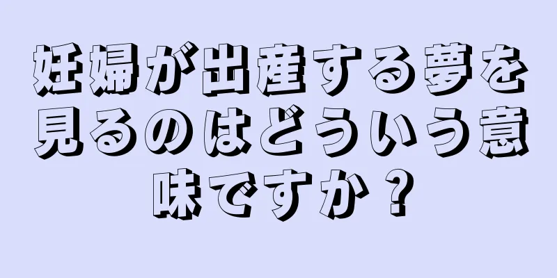 妊婦が出産する夢を見るのはどういう意味ですか？