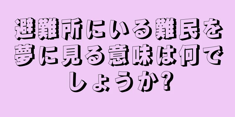 避難所にいる難民を夢に見る意味は何でしょうか?